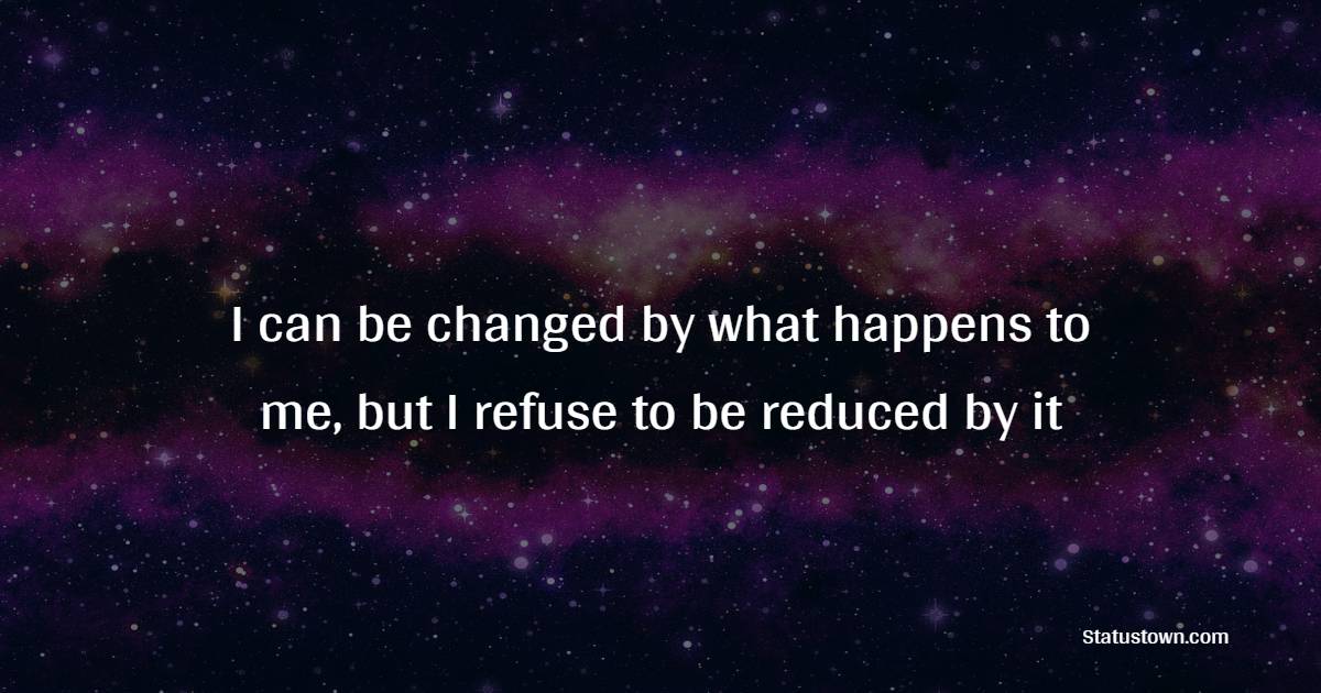 I can be changed by what happens to me, but I refuse to be reduced by it - Survivor Quotes