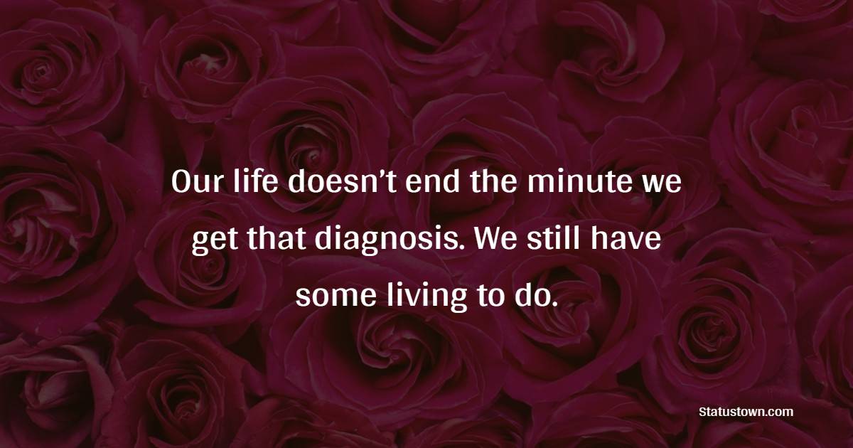Our life doesn’t end the minute we get that diagnosis. We still have some living to do. - Survivor Quotes