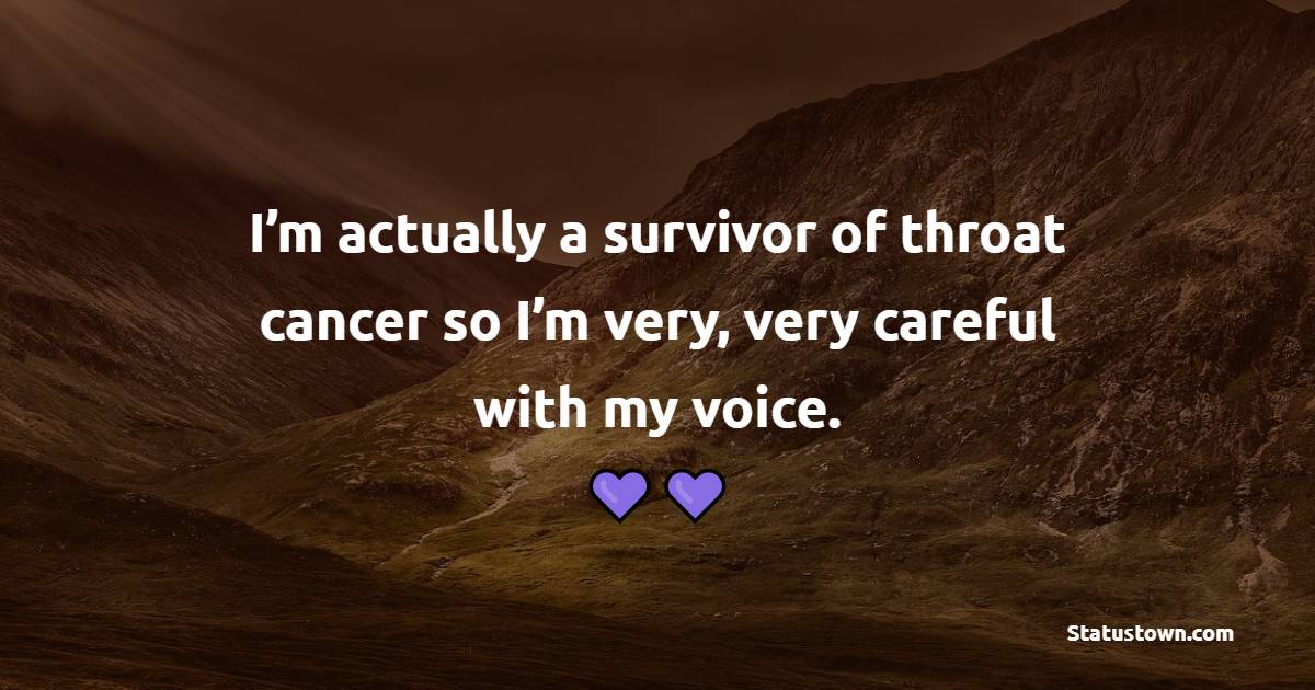 I’m actually a survivor of throat cancer so I’m very, very careful with my voice. - Survivor Quotes