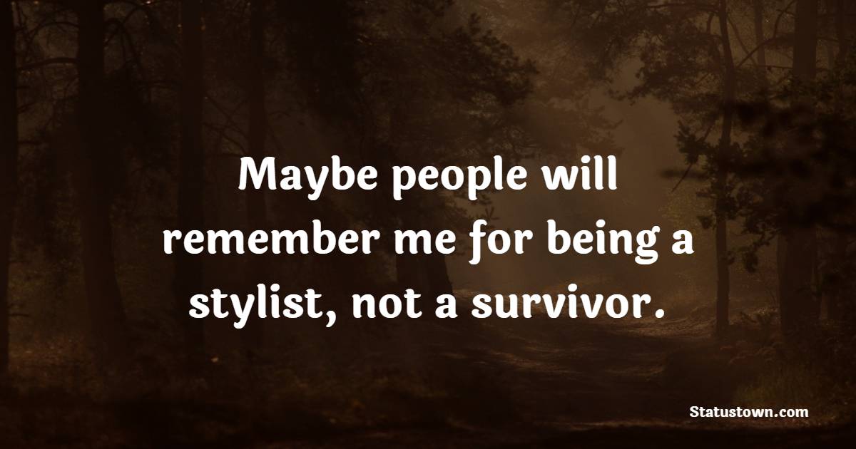 Maybe people will remember me for being a stylist, not a survivor.