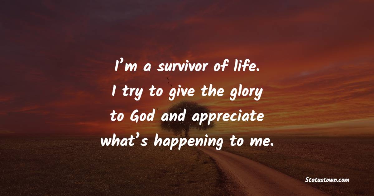 I’m a survivor of life. I try to give the glory to God and appreciate what’s happening to me. - Survivor Quotes