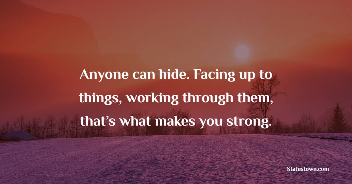 Anyone can hide. Facing up to things, working through them, that’s what makes you strong. - Survivor Quotes