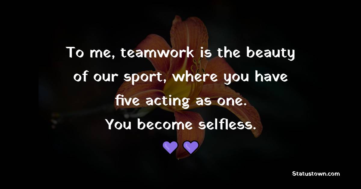 To me, teamwork is the beauty of our sport, where you have five acting as one. You become selfless. - Teamwork Quotes