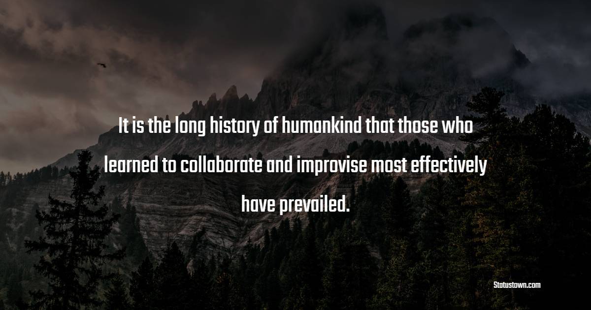 It is the long history of humankind that those who learned to collaborate and improvise most effectively have prevailed. - Teamwork Quotes