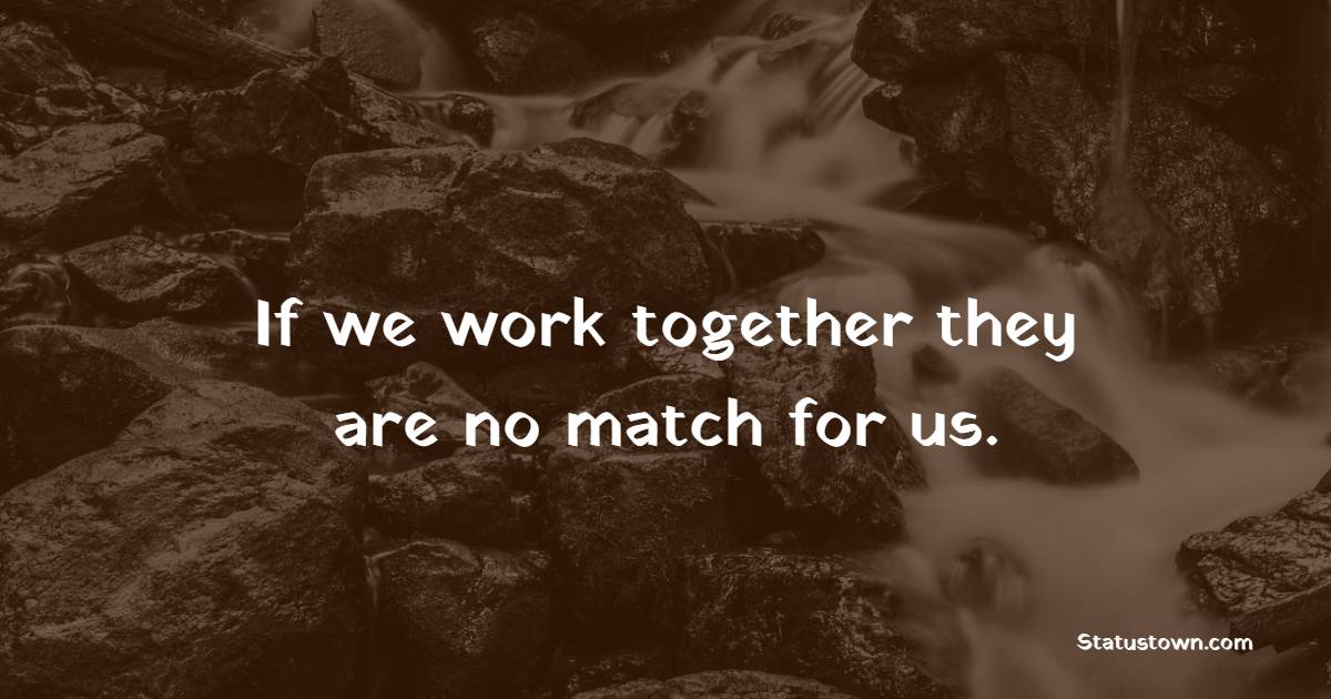 If we work together they are no match for us.