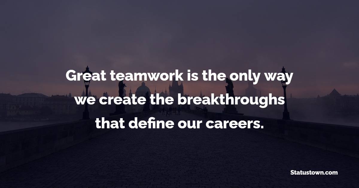 Great teamwork is the only way we create the breakthroughs that define our careers. - Teamwork Quotes