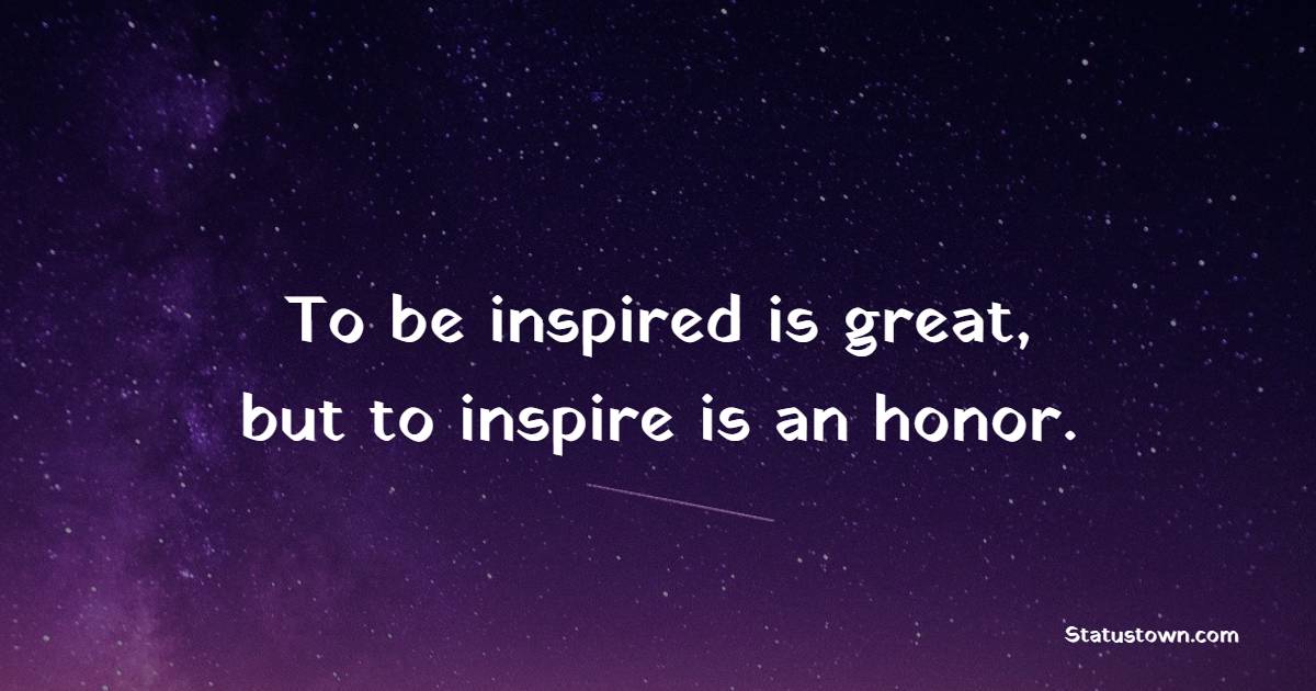 To be inspired is great, but to inspire is an honor. - Teenage Quotes