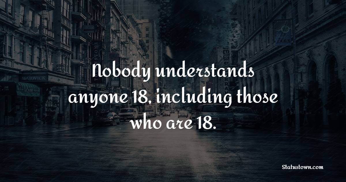 Nobody understands anyone 18, including those who are 18. - Teenage Quotes