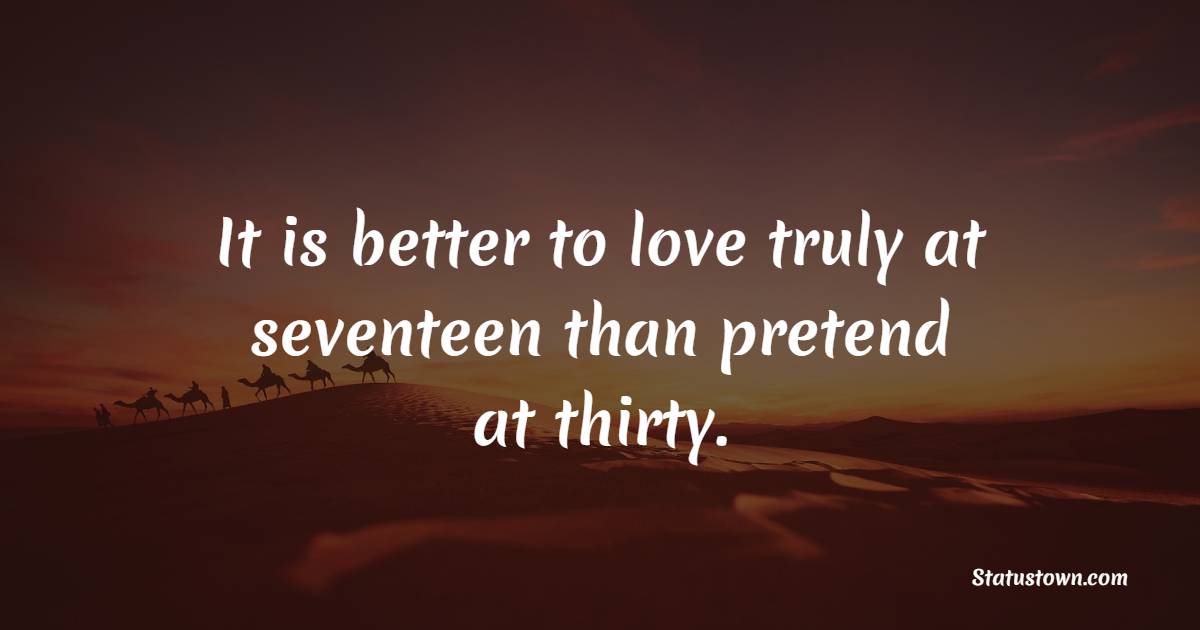It is better to love truly at seventeen than pretend at thirty.