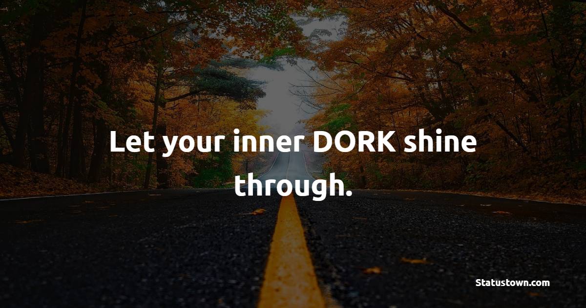Let your inner DORK shine through. - Teenage Quotes