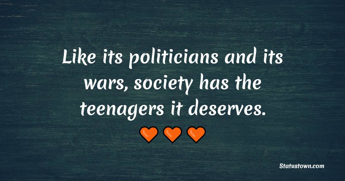 Like its politicians and its wars, society has the teenagers it deserves. - Teenage Quotes
