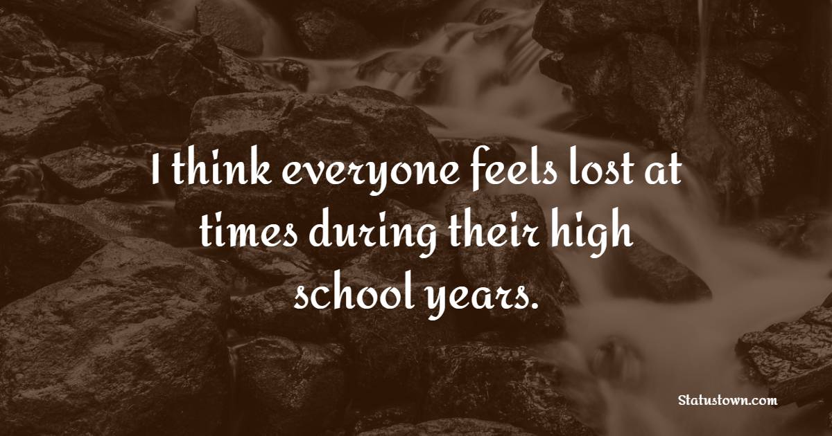 I think everyone feels lost at times during their high school years. - Teenage Quotes