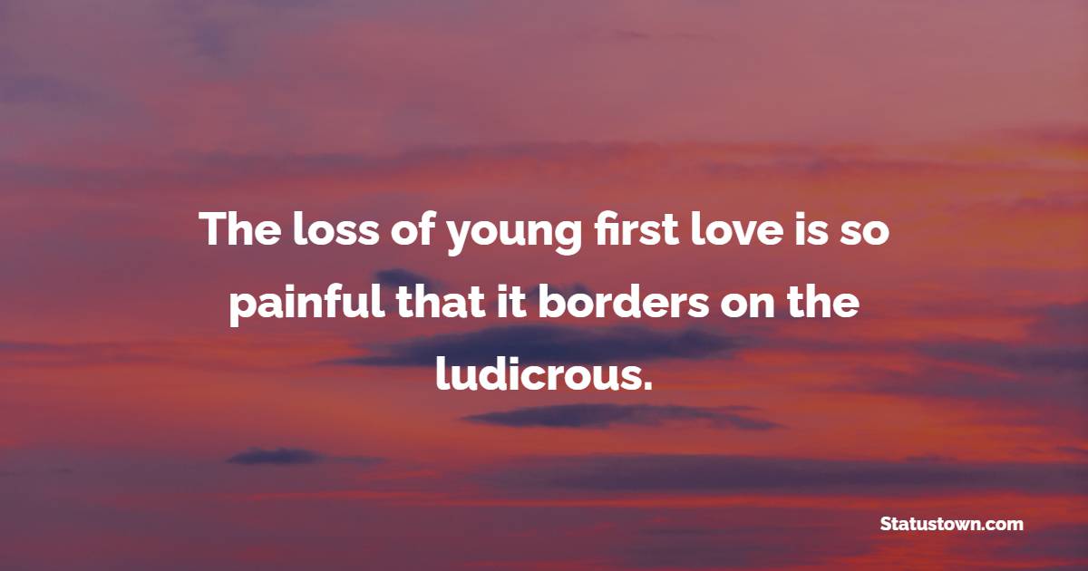The loss of young first love is so painful that it borders on the ludicrous. - Teenage Quotes 