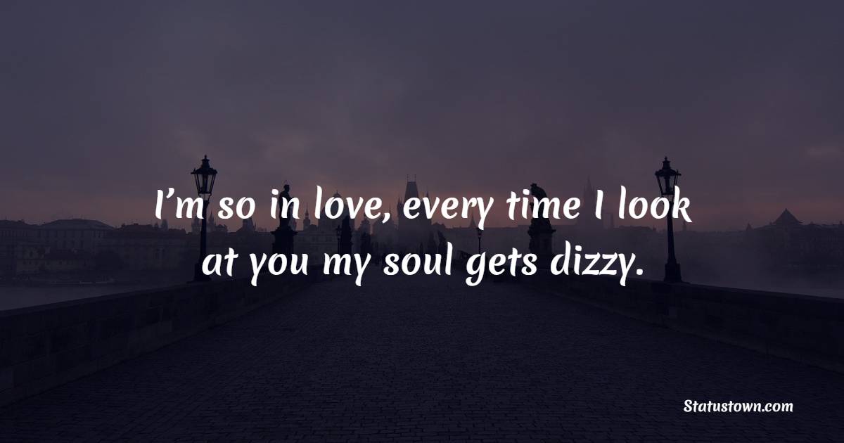 I’m so in love, every time I look at you my soul gets dizzy. - Teenage Quotes 