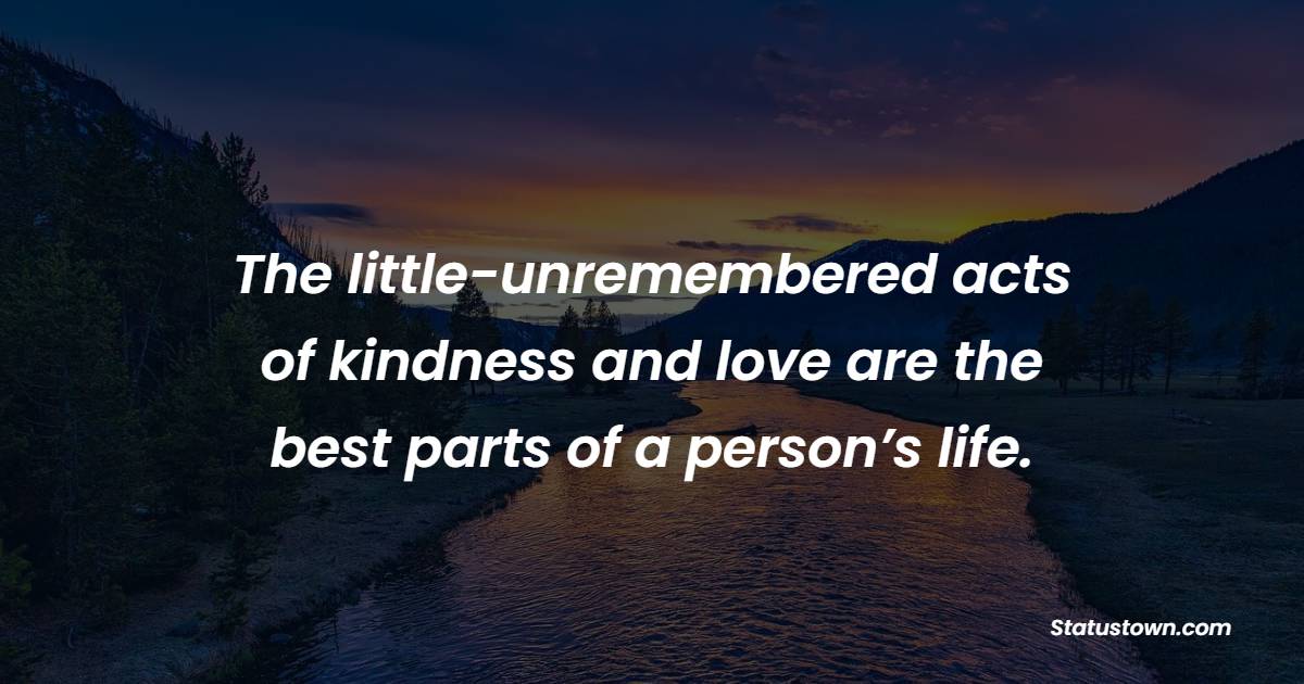 The little-unremembered acts of kindness and love are the best parts of a person’s life.