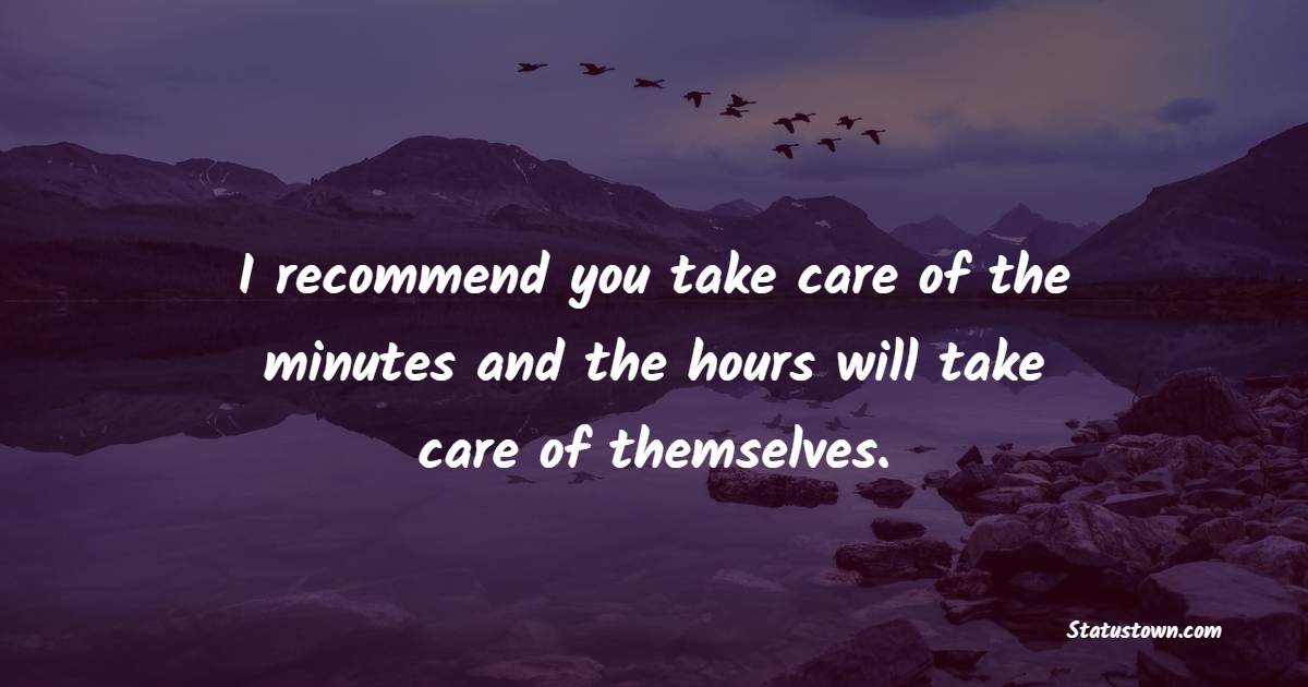 I recommend you take care of the minutes and the hours will take care of themselves. - Time Status 