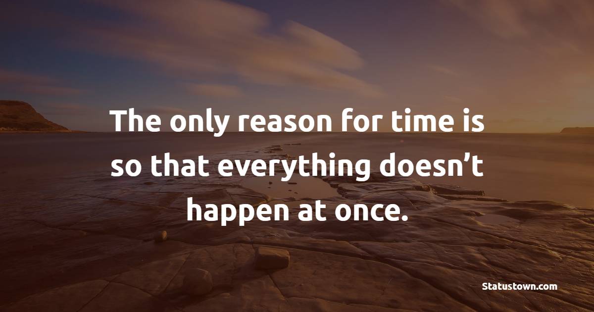 The only reason for time is so that everything doesn’t happen at once. - Time Status