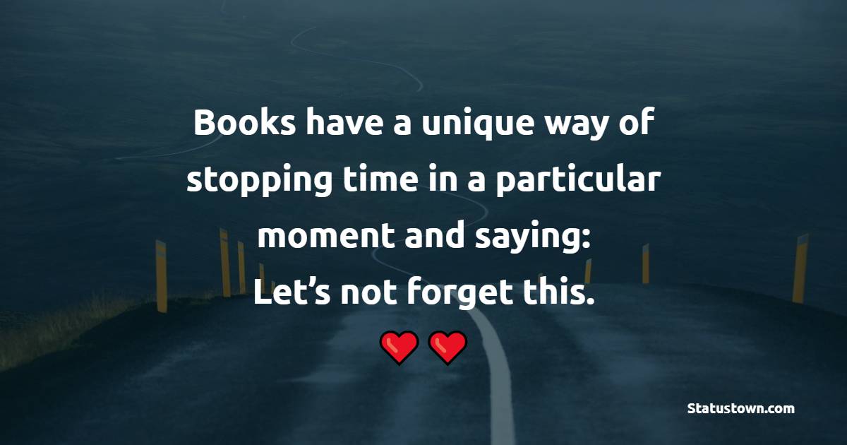Books have a unique way of stopping time in a particular moment and saying: Let’s not forget this. - Time Status