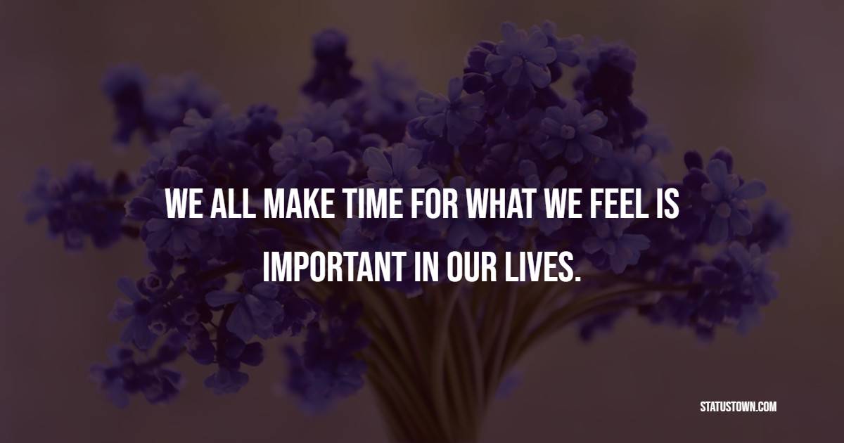 We all make time for what we feel is important in our lives. - Time Status