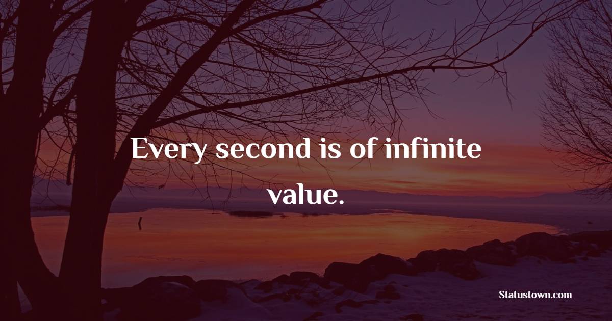 Every second is of infinite value.