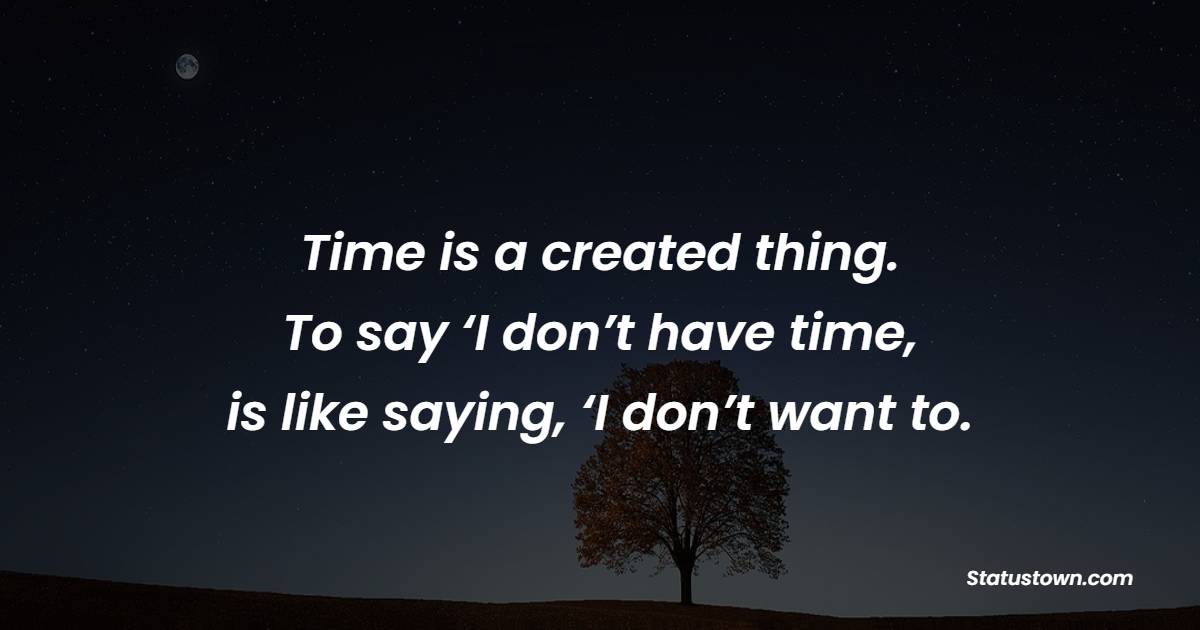Time is a created thing. To say ‘I don’t have time,’ is like saying, ‘I don’t want to. - Time Status