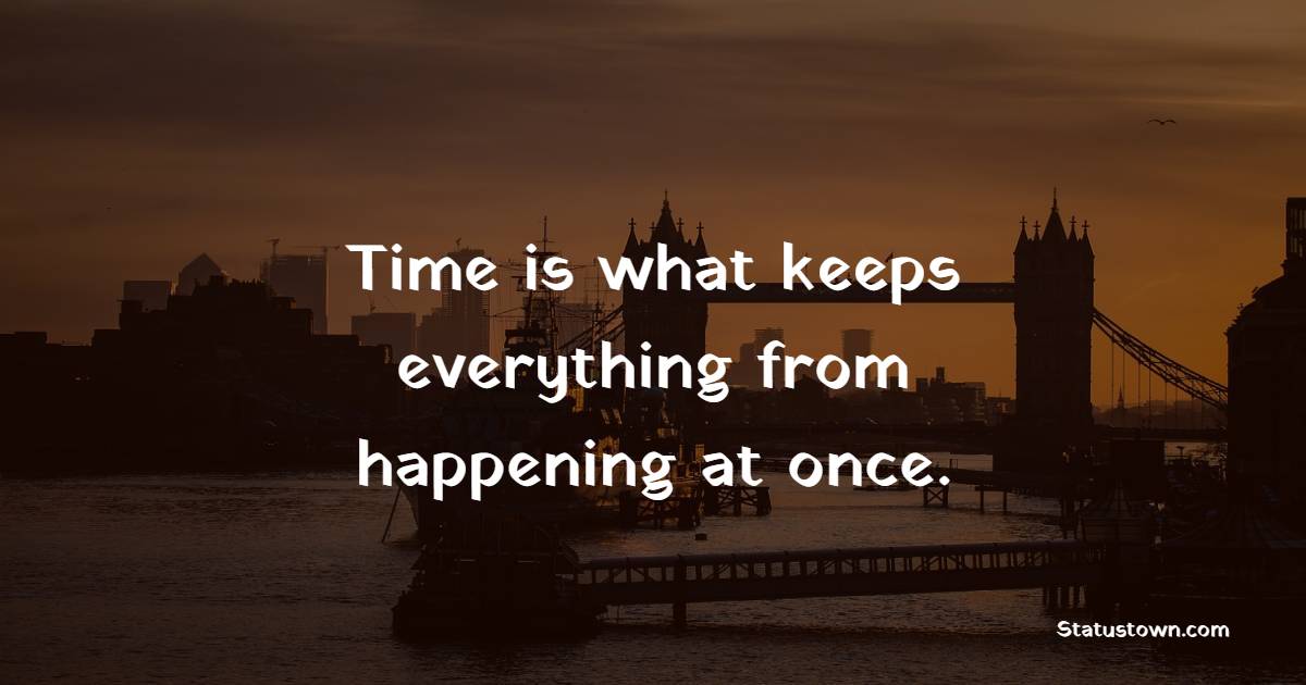 Time is what keeps everything from happening at once.