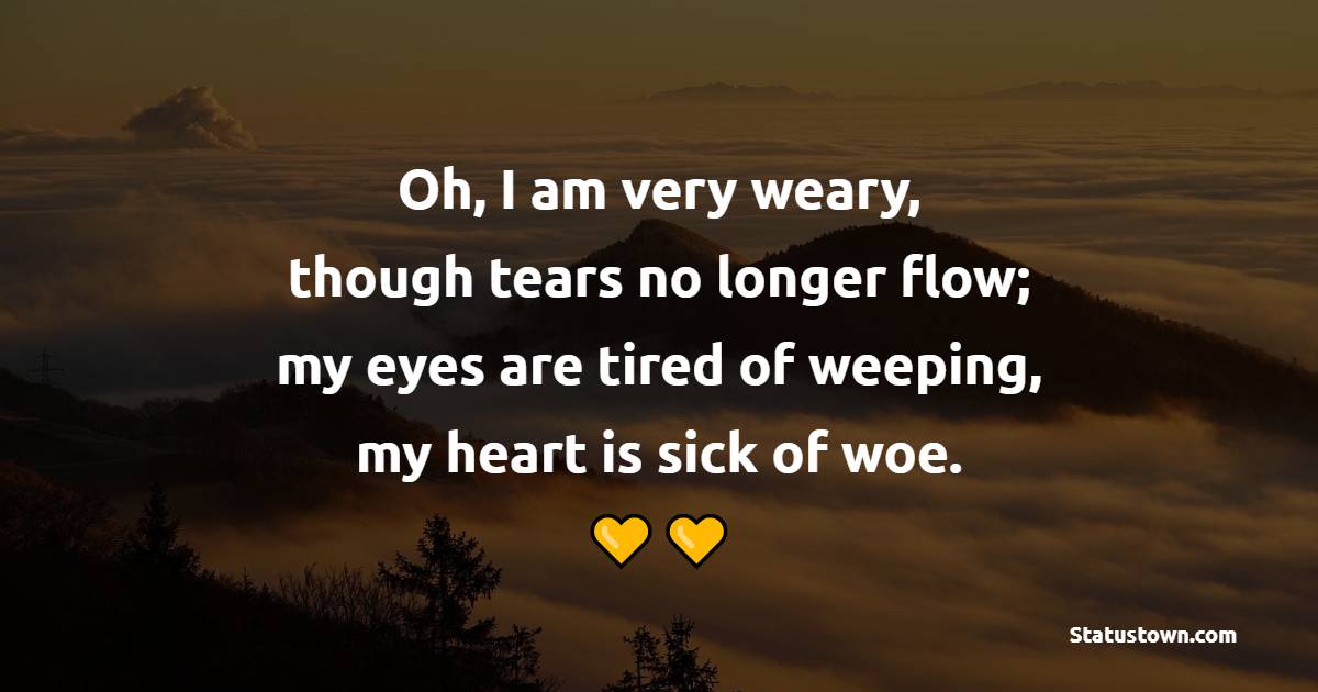Oh, I am very weary, though tears no longer flow; my eyes are tired of weeping, my heart is sick of woe. - Tired Quotes 