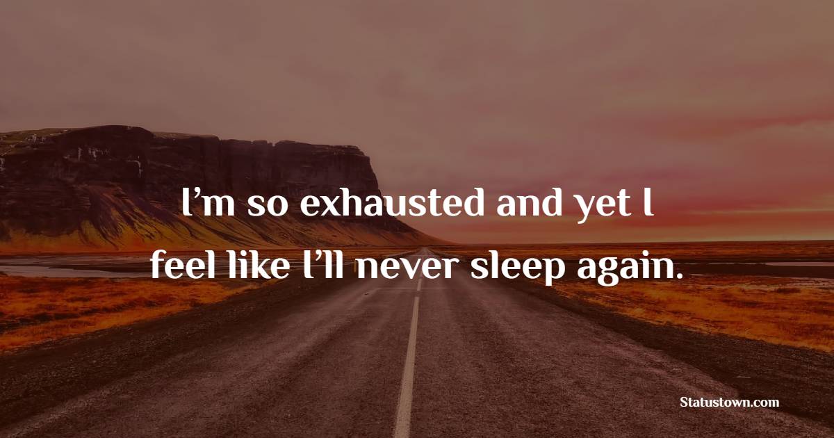 I’m so exhausted and yet I feel like I’ll never sleep again.