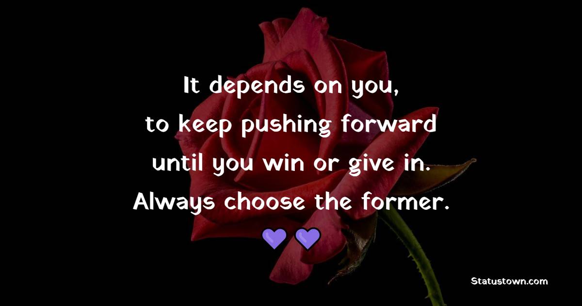 It depends on you, to keep pushing forward until you win or give in. Always choose the former. - Tired Quotes 