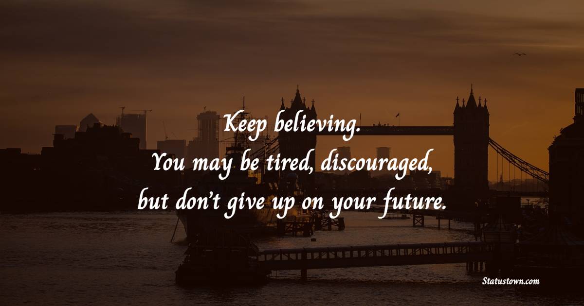 Keep believing. You may be tired, discouraged, but don’t give up on your future. - Tired Quotes 