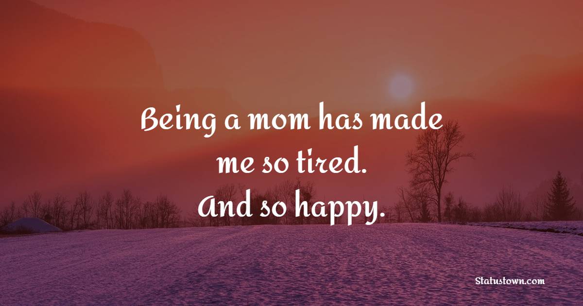 Being a mom has made me so tired. And so happy. - Tired Quotes 