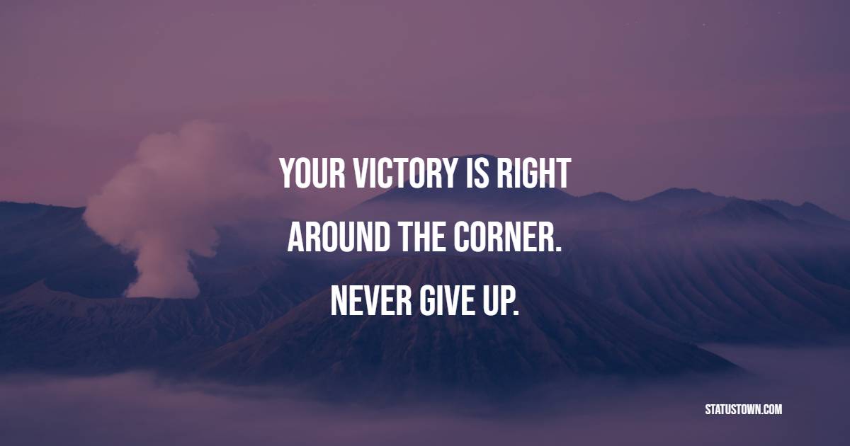 Your victory is right around the corner. Never give up. - Tired Quotes 