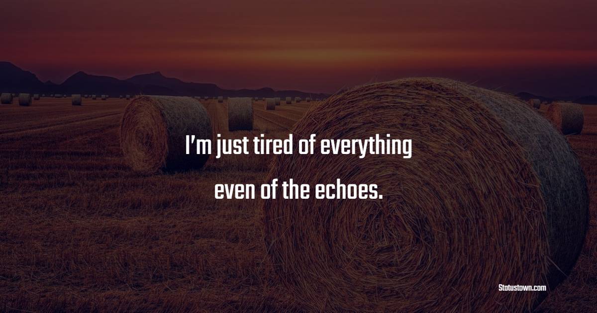 I m Just Tired Of Everything Even Of The Echoes Tired Quotes