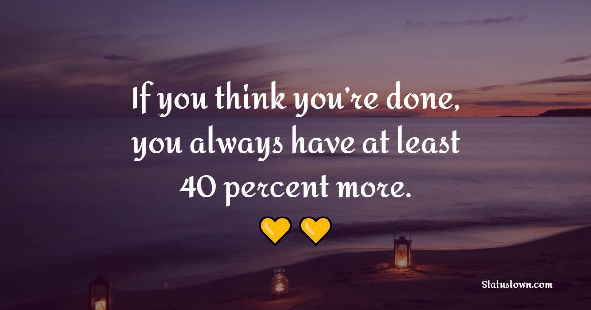 If you think you’re done, you always have at least 40 percent more.