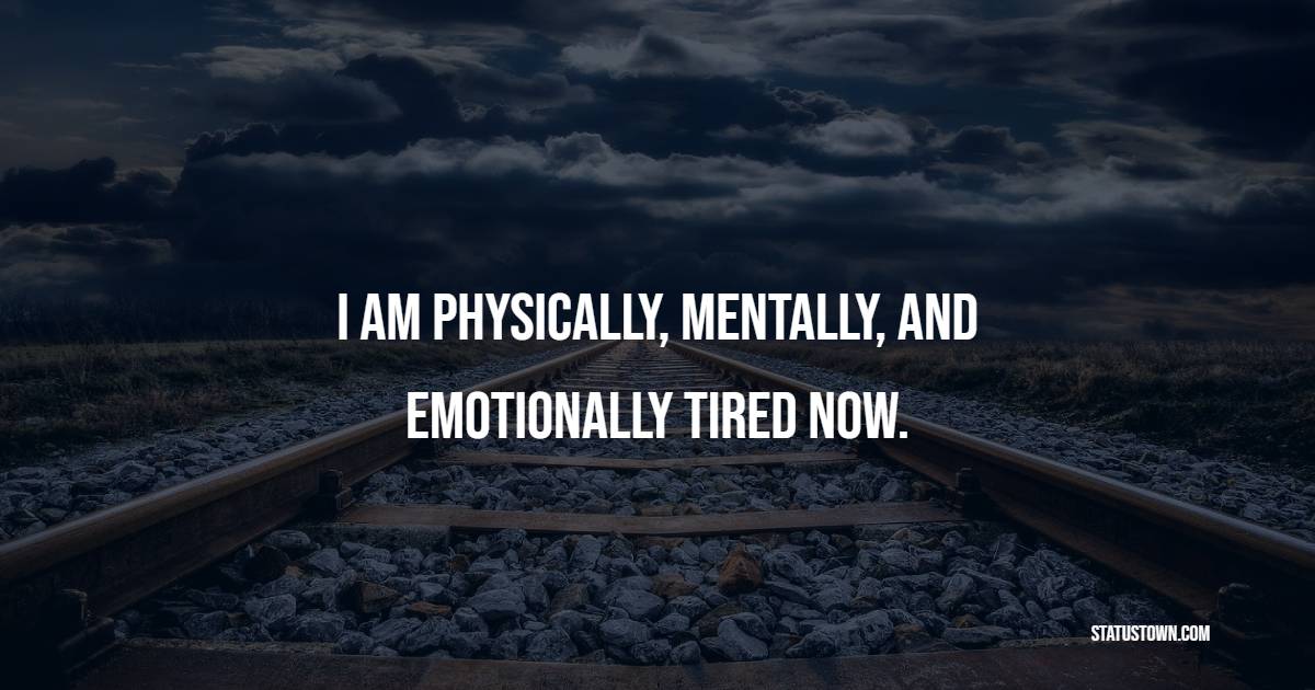 I am Physically, Mentally, and Emotionally Tired now. - Tired Quotes 