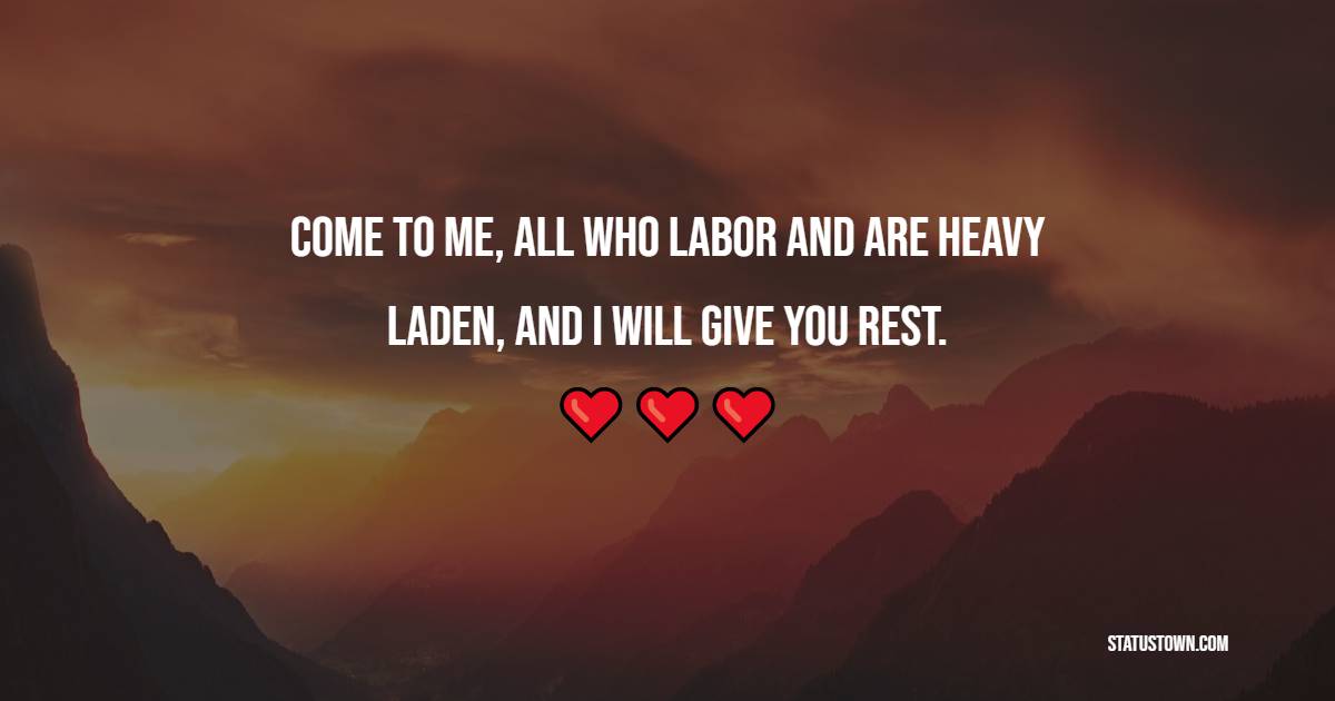 Come to me, all who labor and are heavy laden, and I will give you rest.
