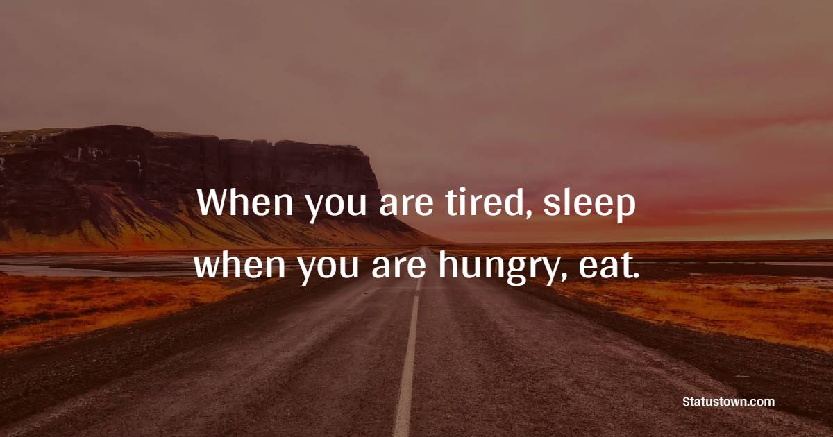 When you are tired, sleep; when you are hungry, eat. - Tired Quotes 