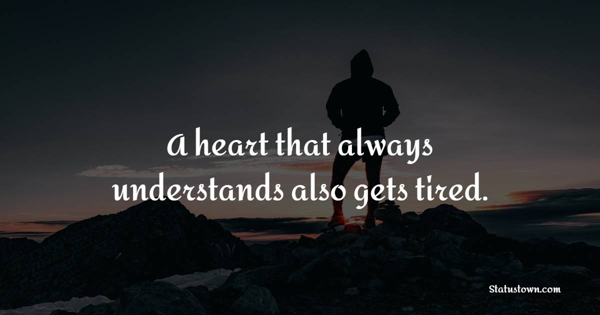 A heart that always understands also gets tired. - Tired Quotes 