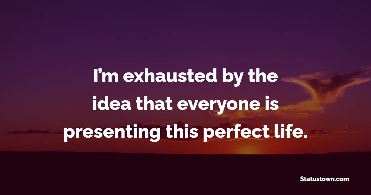 I’m exhausted by the idea that everyone is presenting this perfect life. - Tired Quotes 