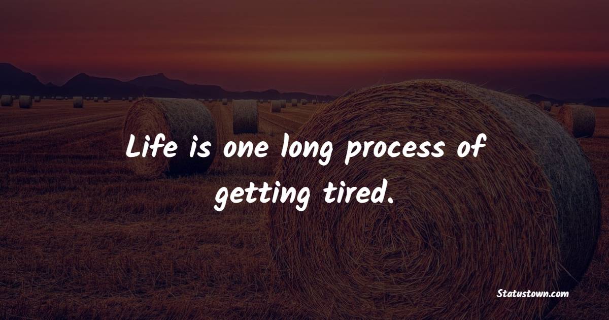 Life is one long process of getting tired. - Tired Quotes 
