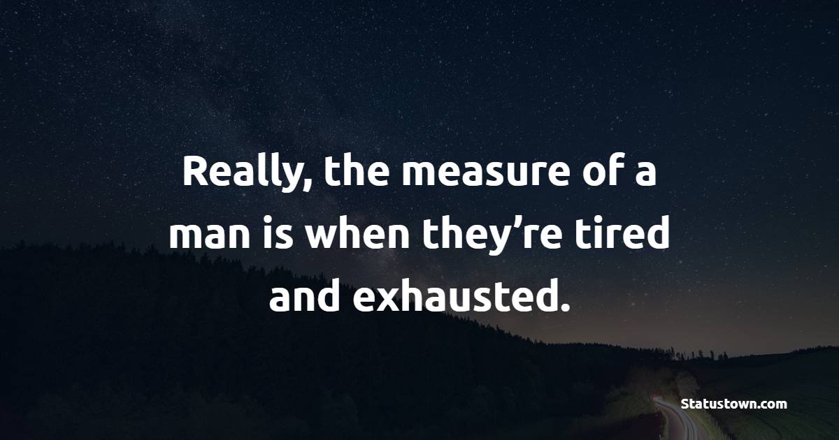 Really, the measure of a man is when they’re tired and exhausted. - Tired Quotes 