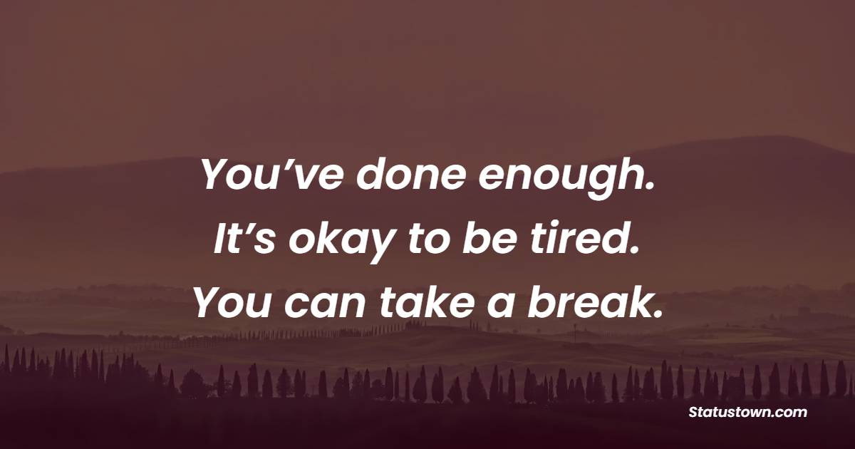 You’ve done enough. It’s okay to be tired. You can take a break.