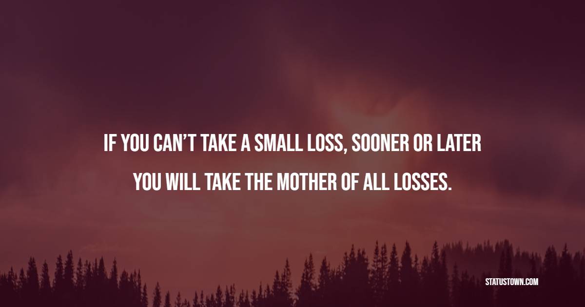 If you can’t take a small loss, sooner or later you will take the mother of all losses. - Trading Quotes
