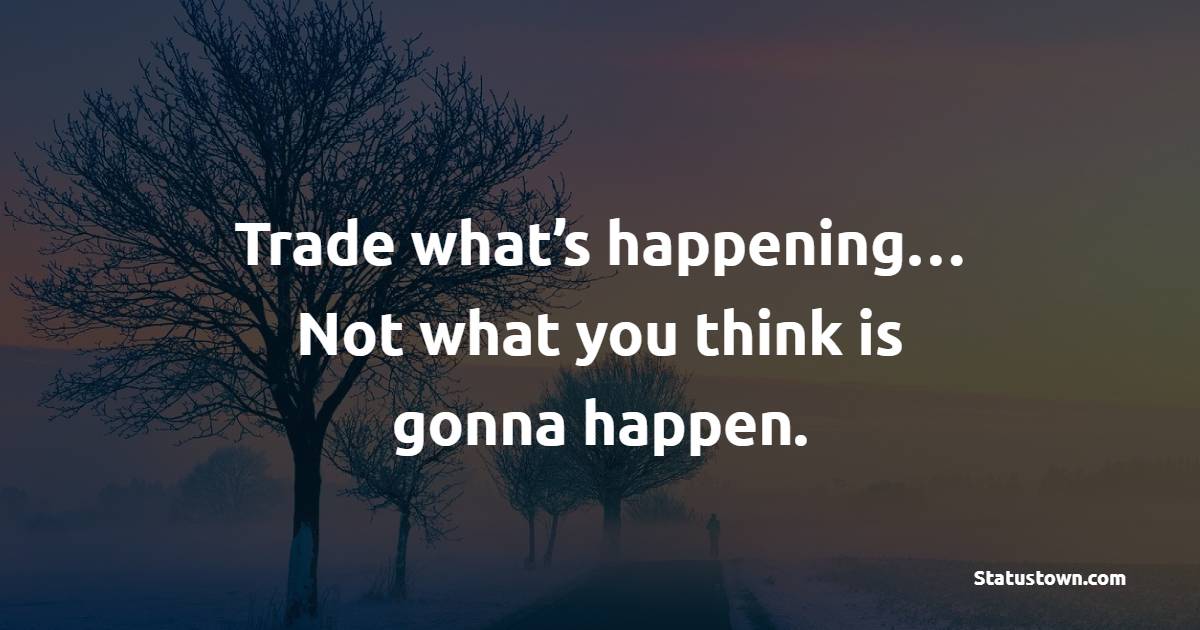 Trade what’s happening… Not what you think is gonna happen. - Trading Quotes