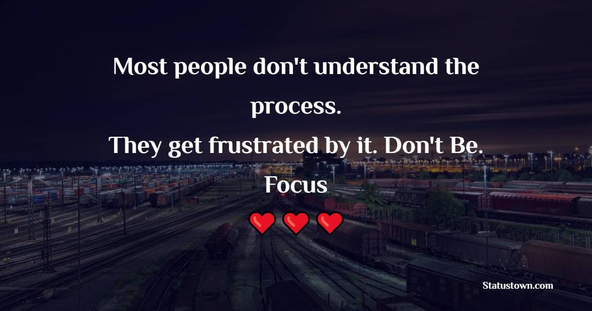 Most people don't understand the process. They get frustrated by it. Don't Be. Focus - Trading Quotes