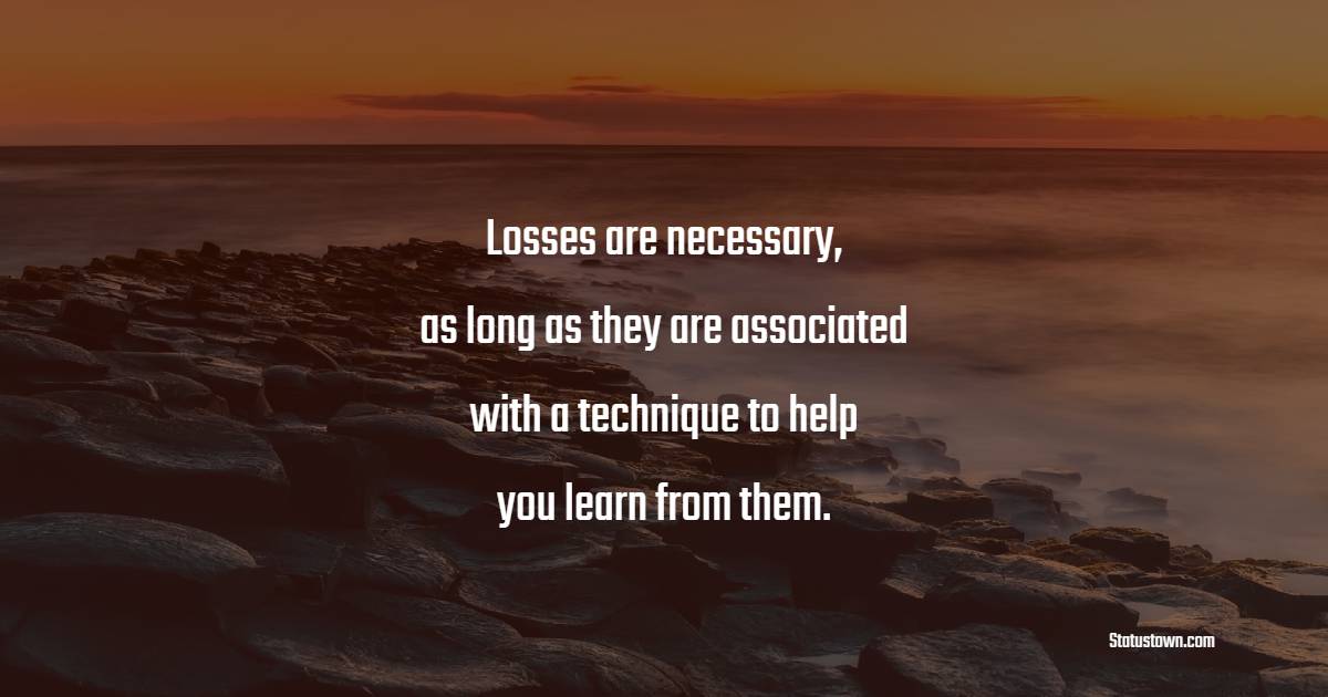 Losses are necessary, as long as they are associated with a technique to help you learn from them. - Trading Quotes