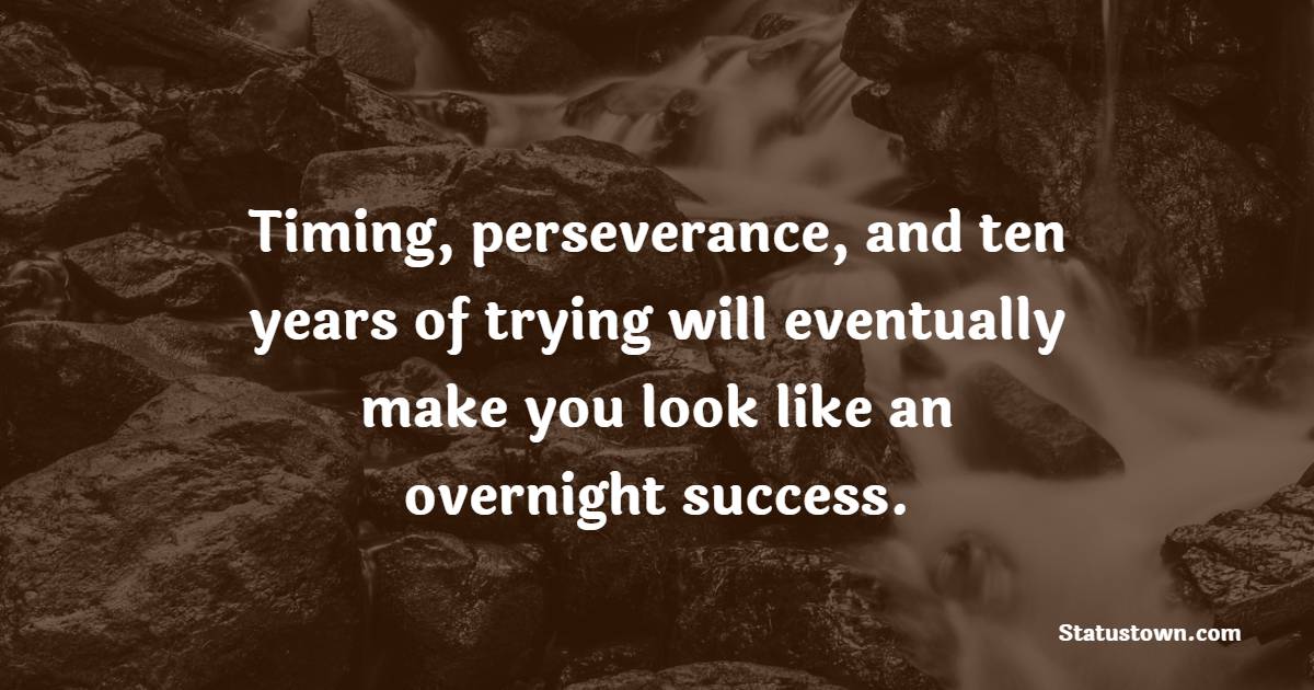 Timing, perseverance, and ten years of trying will eventually make you look like an overnight success. - Trading Quotes