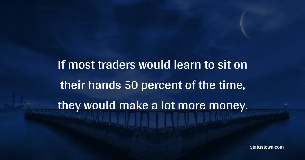 If most traders would learn to sit on their hands 50 percent of the time, they would make a lot more money. - Trading Quotes 