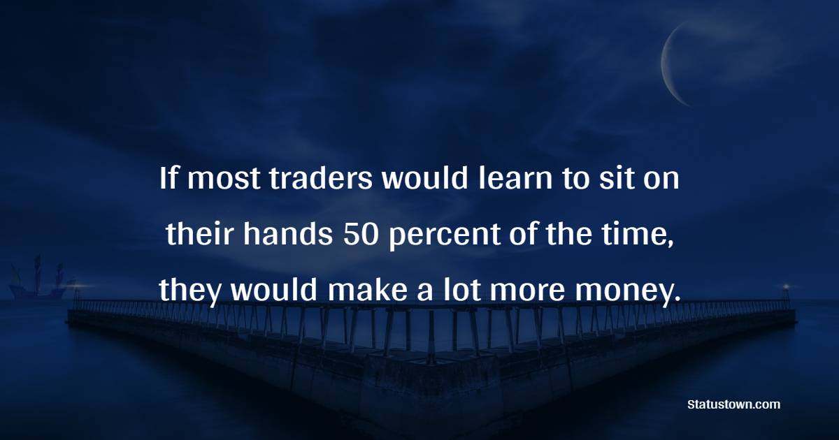 If Most Traders Would Learn To Sit On Their Hands 50 Percent Of The 