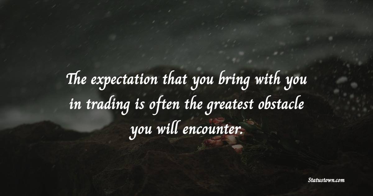 The expectation that you bring with you in trading is often the greatest obstacle you will encounter. - Trading Quotes